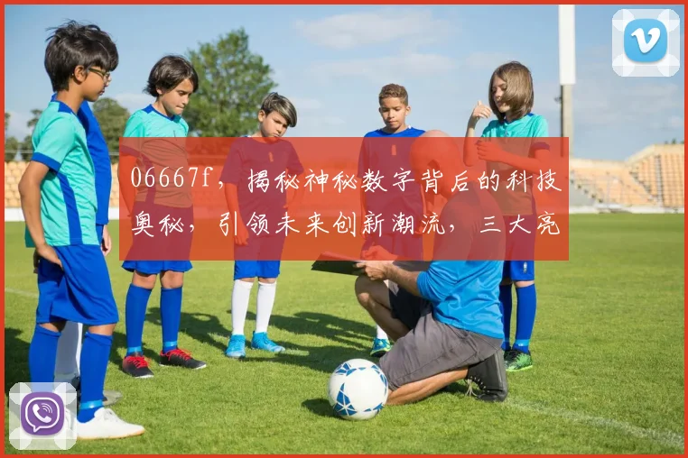 06667f，揭秘神秘数字背后的科技奥秘，引领未来创新潮流，三大亮点，不容错过