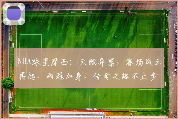 NBA球星摩西：天赋异禀，赛场风云再起，两冠加身，传奇之路不止步