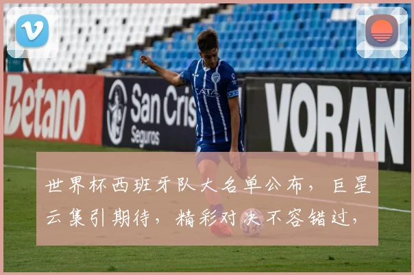 世界杯西班牙队大名单公布，巨星云集引期待，精彩对决不容错过， commas
