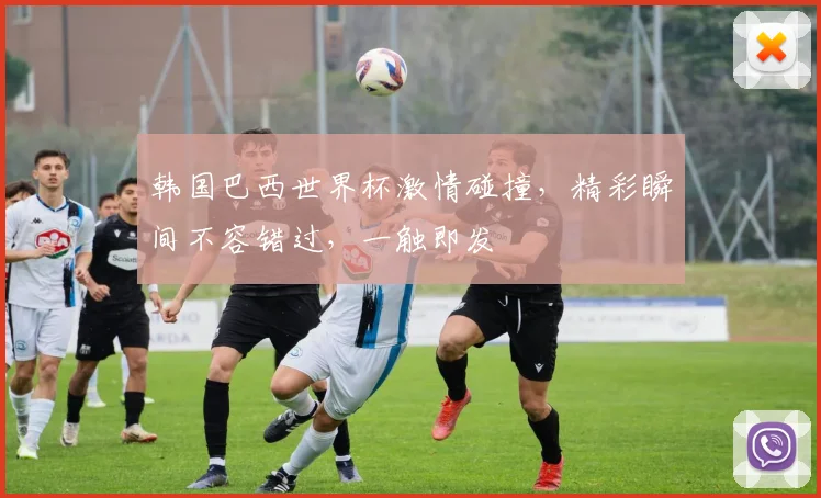 韩国巴西世界杯激情碰撞，精彩瞬间不容错过，一触即发