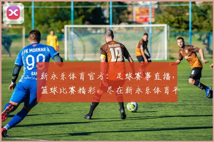新永乐体育官方：足球赛事直播，篮球比赛精彩，尽在新永乐体育平台，不容错过