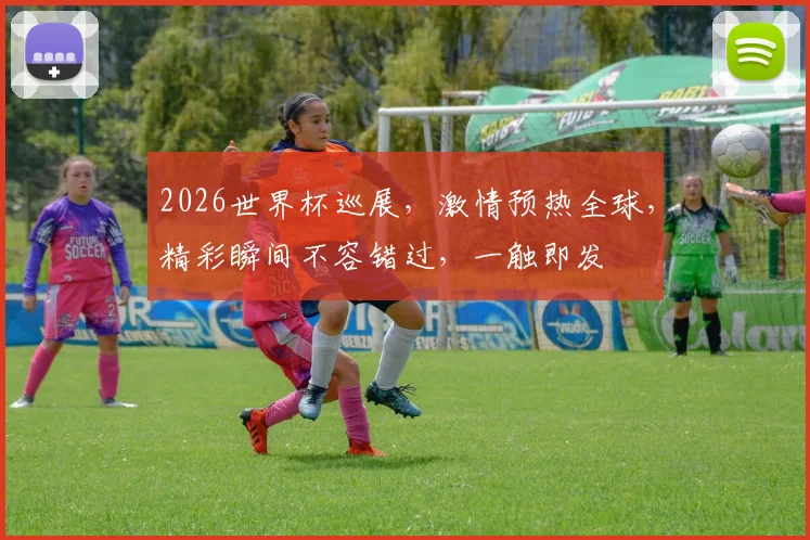 2026世界杯巡展，激情预热全球，精彩瞬间不容错过，一触即发