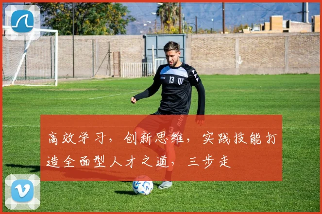 高效学习，创新思维，实践技能打造全面型人才之道，三步走