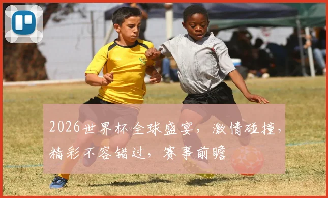 2026世界杯全球盛宴，激情碰撞，精彩不容错过，赛事前瞻
