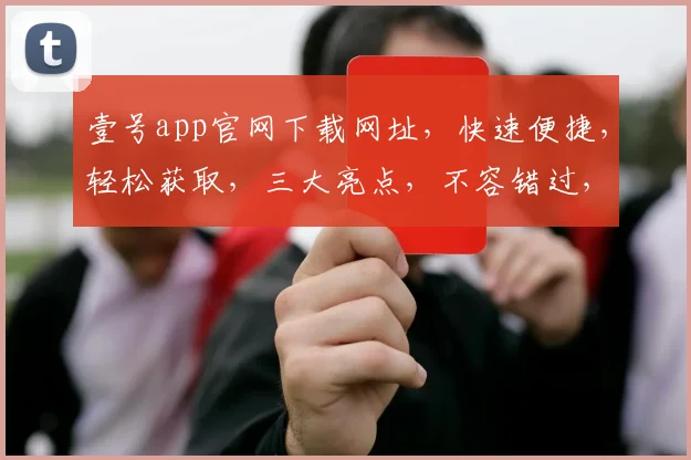 壹号app官网下载网址，快速便捷，轻松获取，三大亮点，不容错过，立即下载