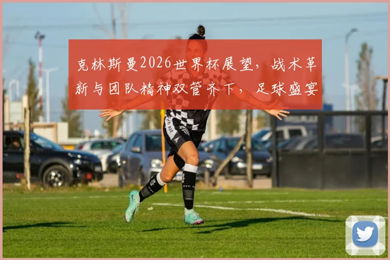 克林斯曼2026世界杯展望，战术革新与团队精神双管齐下，足球盛宴即将来袭