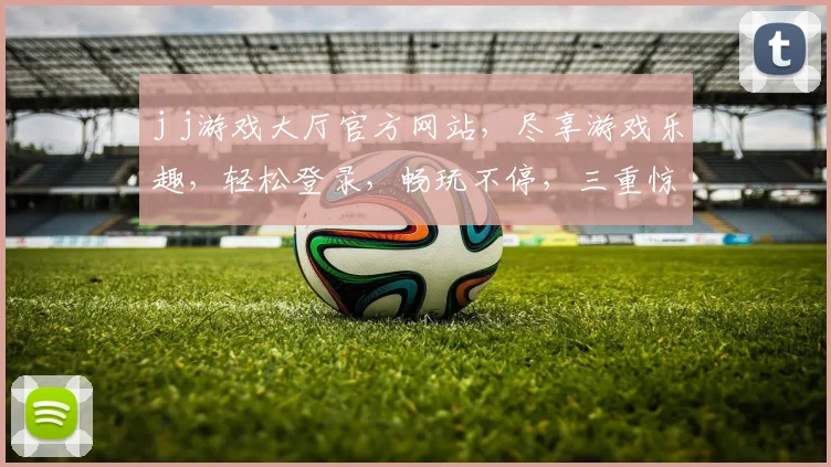 j j游戏大厅官方网站，尽享游戏乐趣，轻松登录，畅玩不停，三重惊喜等你来