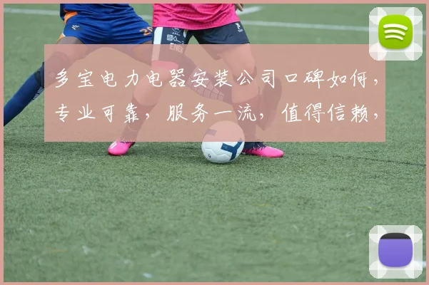 多宝电力电器安装公司口碑如何，专业可靠，服务一流，值得信赖，好评如潮，值得选择。