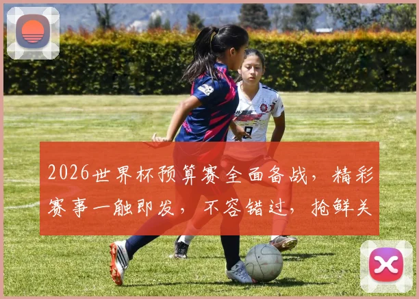 2026世界杯预算赛全面备战，精彩赛事一触即发，不容错过，抢鲜关注