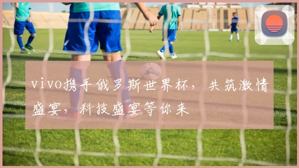 vivo携手俄罗斯世界杯，共筑激情盛宴，科技盛宴等你来