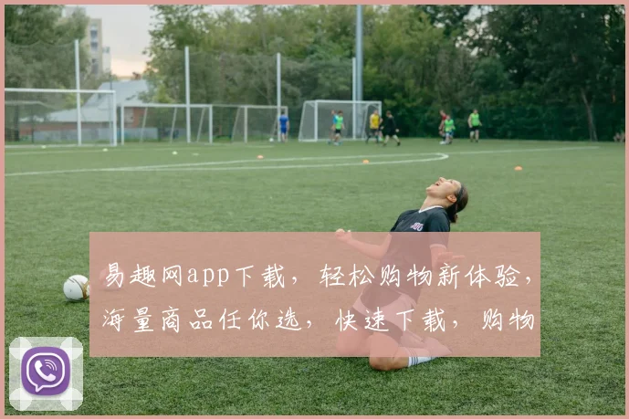易趣网app下载，轻松购物新体验，海量商品任你选，快速下载，购物无忧，尽在易趣