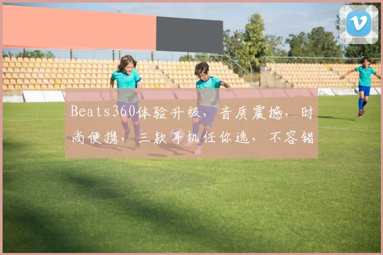 Beats360体验升级，音质震撼，时尚便携，三款耳机任你选，不容错过，抢购从速