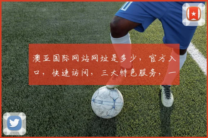 澳亚国际网站网址是多少，官方入口，快速访问，三大特色服务，一网打尽