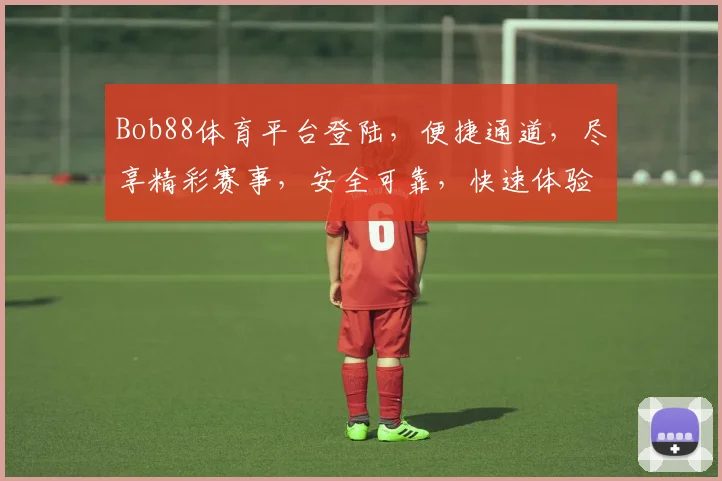 Bob88体育平台登陆，便捷通道，尽享精彩赛事，安全可靠，快速体验