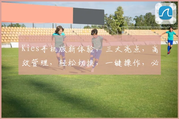 Kies手机版新体验，三大亮点，高效管理，轻松切换，一键操作，必备利器