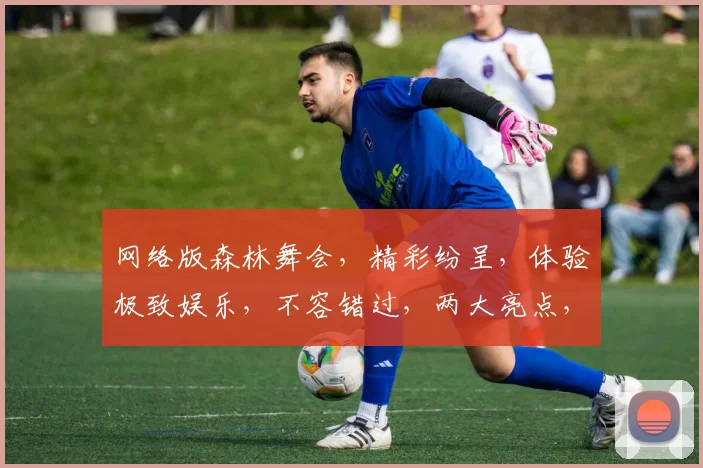 网络版森林舞会，精彩纷呈，体验极致娱乐，不容错过，两大亮点，等你来挑战