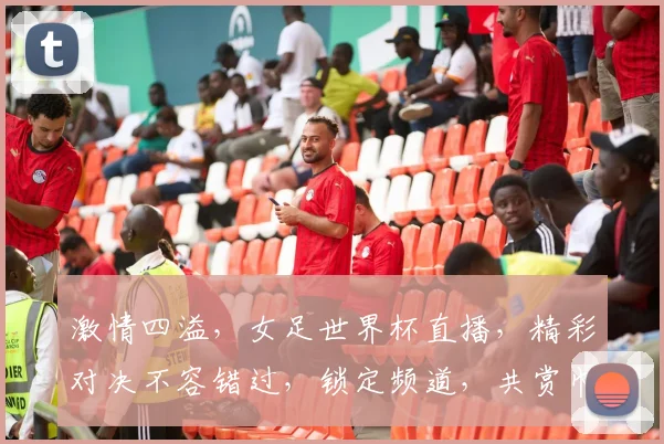 激情四溢，女足世界杯直播，精彩对决不容错过，锁定频道，共赏巾帼风采
