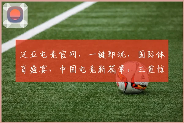 泛亚电竞官网，一键即玩，国际体育盛宴，中国电竞新篇章，三重惊喜等你来