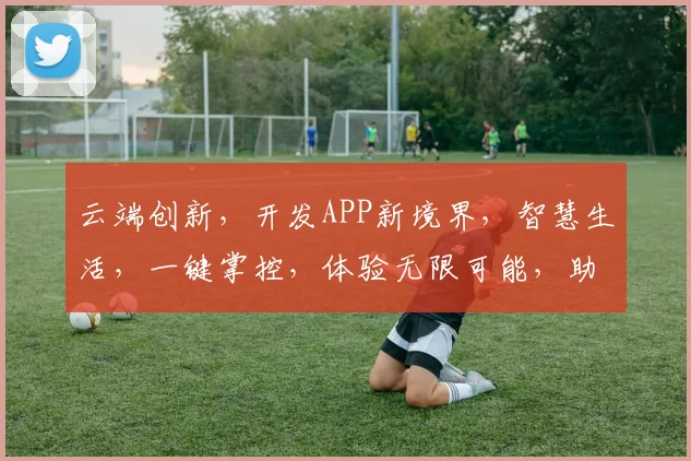云端创新，开发APP新境界，智慧生活，一键掌控，体验无限可能，助力企业腾飞。