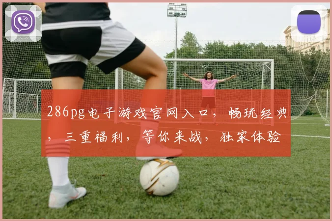 286pg电子游戏官网入口，畅玩经典，三重福利，等你来战，独家体验，不容错过