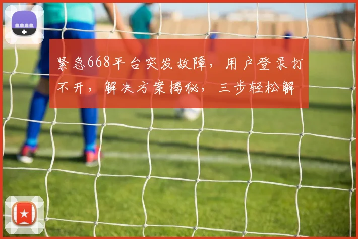 紧急668平台突发故障，用户登录打不开，解决方案揭秘，三步轻松解决